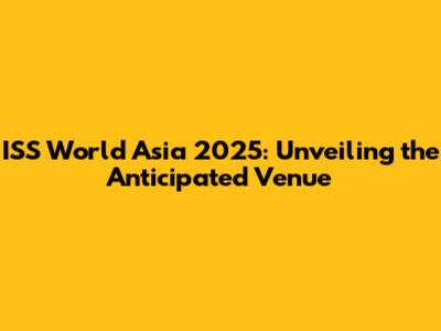 ISS World Asia 2025: Unveiling the Anticipated Venue