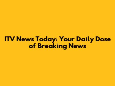 ITV News Today: Your Daily Dose of Breaking News