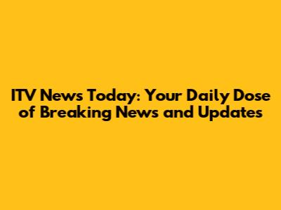 ITV News Today: Your Daily Dose of Breaking News and Updates