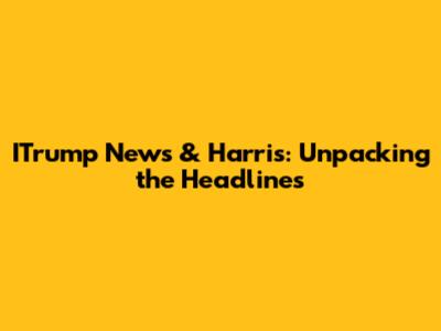 ITrump News & Harris: Unpacking the Headlines