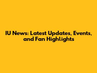 IU News: Latest Updates, Events, and Fan Highlights