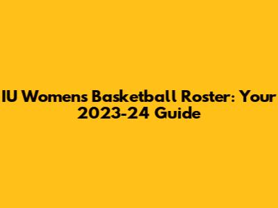 IU Women's Basketball Roster: Your 2023-24 Guide
