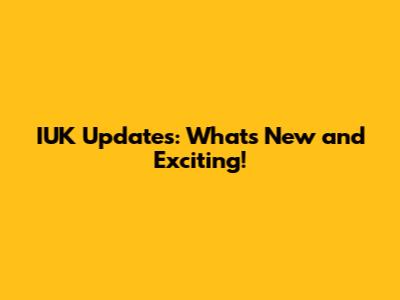 IUK Updates: What's New and Exciting!