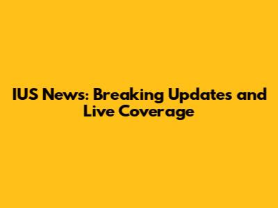 IUS News: Breaking Updates and Live Coverage