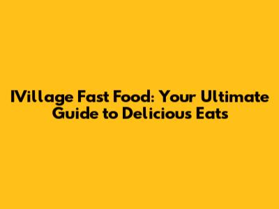 IVillage Fast Food: Your Ultimate Guide to Delicious Eats