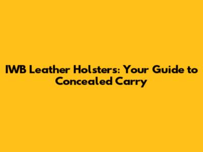 IWB Leather Holsters: Your Guide to Concealed Carry