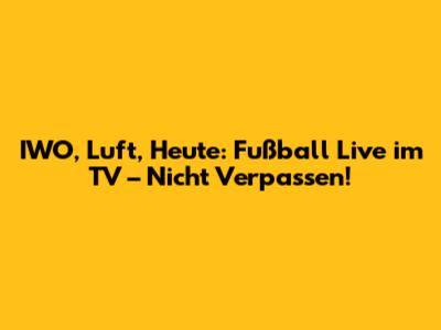 IWO, Luft, Heute: Fußball Live im TV – Nicht Verpassen!