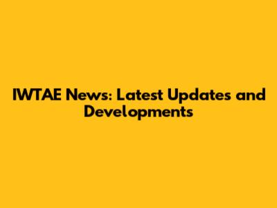 IWTAE News: Latest Updates and Developments