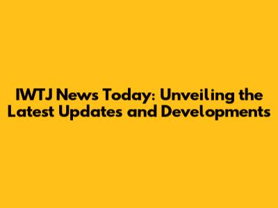 IWTJ News Today: Unveiling the Latest Updates and Developments