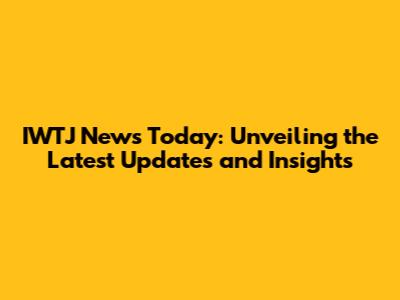 IWTJ News Today: Unveiling the Latest Updates and Insights