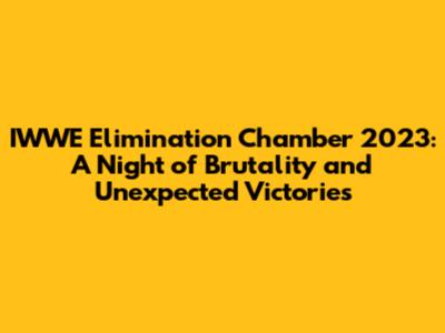 IWWE Elimination Chamber 2023: A Night of Brutality and Unexpected Victories
