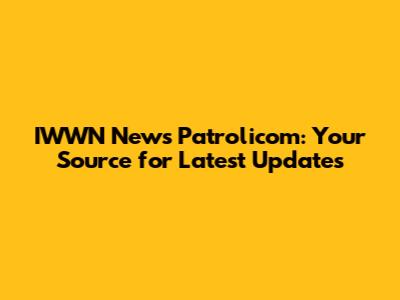 IWWN News Patrolicom: Your Source for Latest Updates