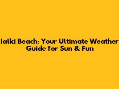 Ialki Beach: Your Ultimate Weather Guide for Sun & Fun