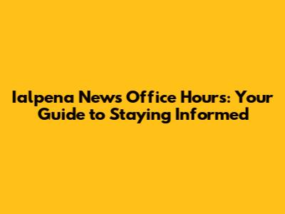 Ialpena News Office Hours: Your Guide to Staying Informed