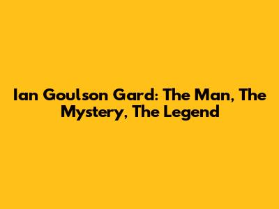 Ian Goulson Gard: The Man, The Mystery, The Legend
