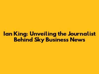 Ian King: Unveiling the Journalist Behind Sky Business News