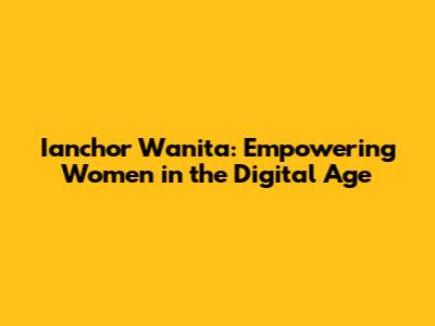 Ianchor Wanita: Empowering Women in the Digital Age