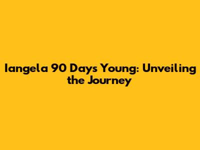 Iangela 90 Days Young: Unveiling the Journey