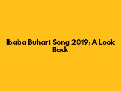 Ibaba Buhari Song 2019: A Look Back