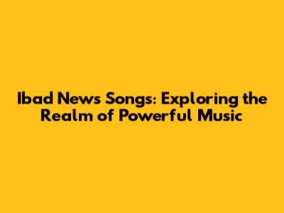Ibad News Songs: Exploring the Realm of Powerful Music