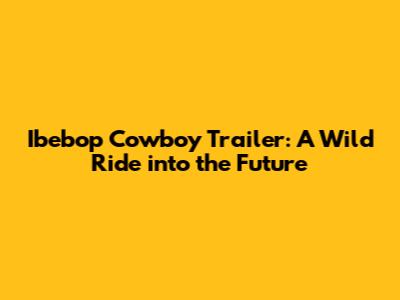 Ibebop Cowboy Trailer: A Wild Ride into the Future