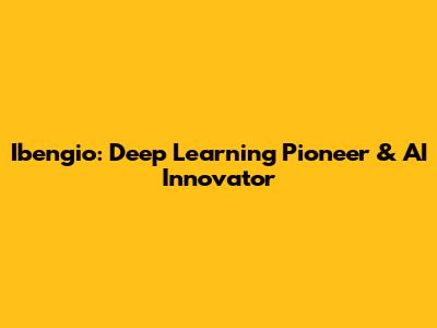 Ibengio: Deep Learning Pioneer & AI Innovator