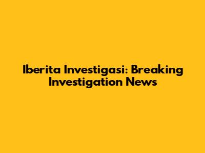 Iberita Investigasi: Breaking Investigation News