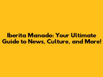 Iberita Manado: Your Ultimate Guide to News, Culture, and More!