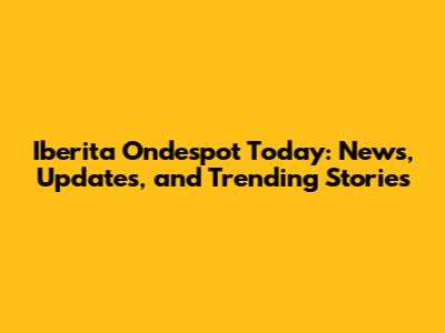 Iberita Ondespot Today: News, Updates, and Trending Stories