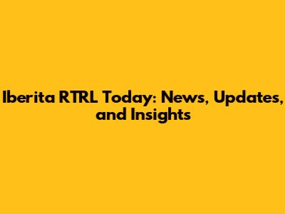 Iberita RTRL Today: News, Updates, and Insights