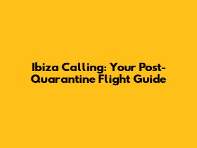 Ibiza Calling: Your Post-Quarantine Flight Guide