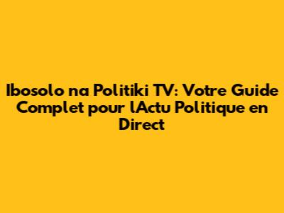 Ibosolo na Politiki TV: Votre Guide Complet pour l'Actu Politique en Direct