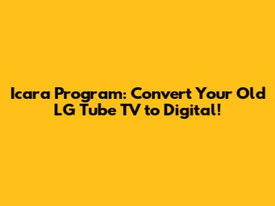 Icara Program: Convert Your Old LG Tube TV to Digital!