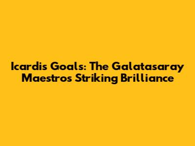 Icardi's Goals: The Galatasaray Maestro's Striking Brilliance