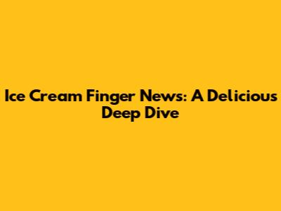 Ice Cream Finger News: A Delicious Deep Dive
