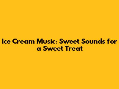 Ice Cream Music: Sweet Sounds for a Sweet Treat