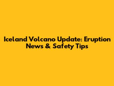 Iceland Volcano Update: Eruption News & Safety Tips