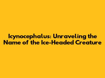 Icynocephalus: Unraveling the Name of the 'Ice-Headed' Creature