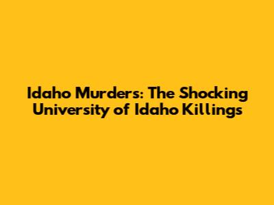 Idaho Murders: The Shocking University of Idaho Killings