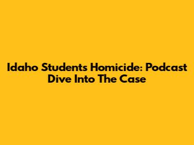 Idaho Students Homicide: Podcast Dive Into The Case