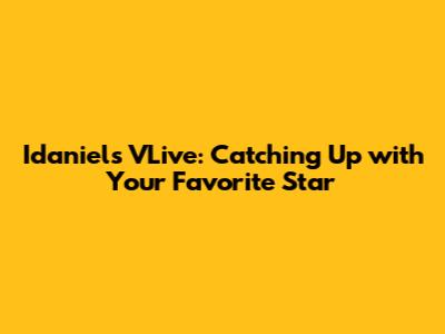 Idaniel's VLive: Catching Up with Your Favorite Star