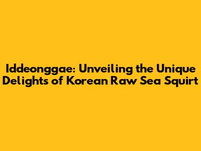 Iddeonggae: Unveiling the Unique Delights of Korean Raw Sea Squirt