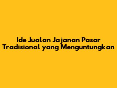 Ide Jualan Jajanan Pasar Tradisional yang Menguntungkan