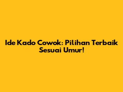 Ide Kado Cowok: Pilihan Terbaik Sesuai Umur!