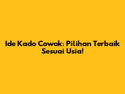 Ide Kado Cowok: Pilihan Terbaik Sesuai Usia!
