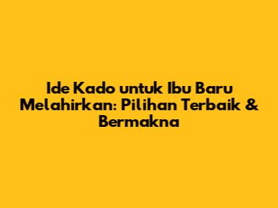 Ide Kado untuk Ibu Baru Melahirkan: Pilihan Terbaik & Bermakna