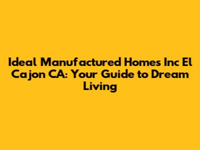 Ideal Manufactured Homes Inc El Cajon CA: Your Guide to Dream Living