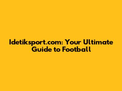 Idetiksport.com: Your Ultimate Guide to Football
