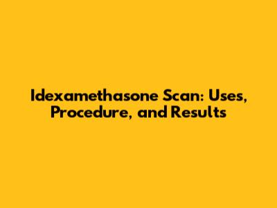 Idexamethasone Scan: Uses, Procedure, and Results