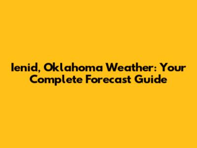 Ienid, Oklahoma Weather: Your Complete Forecast Guide